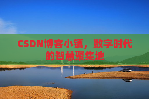 CSDN博客小镇,数字时代的智慧聚集地